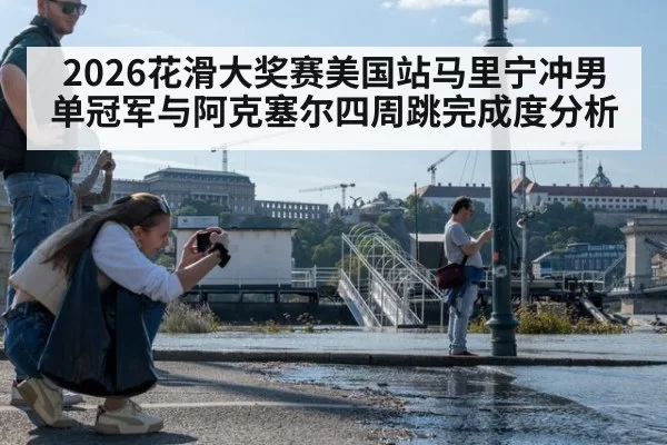 2026花滑大奖赛美国站马里宁冲男单冠军与阿克塞尔四周跳完成度分析