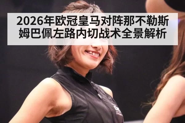 2026年欧冠皇马对阵那不勒斯姆巴佩左路内切战术全景解析