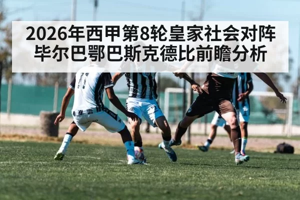 2026年西甲第8轮皇家社会对阵毕尔巴鄂巴斯克德比前瞻分析