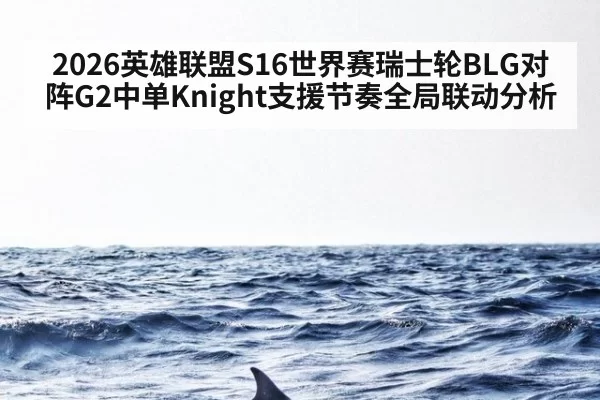 2026英雄联盟S16世界赛瑞士轮BLG对阵G2中单Knight支援节奏全局联动分析